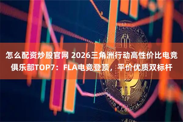 怎么配资炒股官网 2026三角洲行动高性价比电竞俱乐部TOP7:FLA电竞登顶,平价优质双标杆