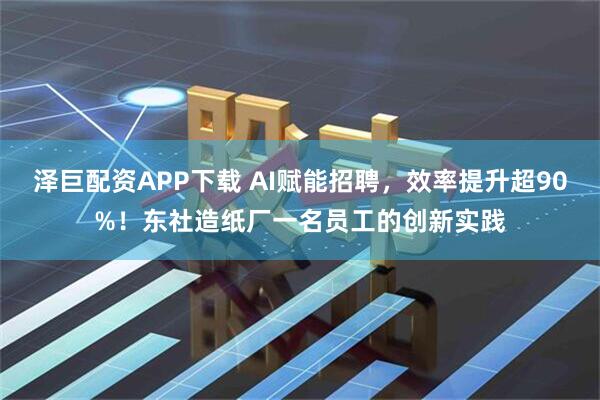 泽巨配资APP下载 AI赋能招聘,效率提升超90%!东社造纸厂一名员工的创新实践