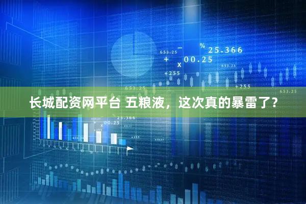 长城配资网平台 五粮液，这次真的暴雷了？