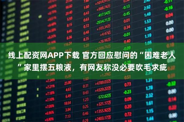 线上配资网APP下载 官方回应慰问的“困难老人”家里摆五粮液，有网友称没必要吹毛求疵