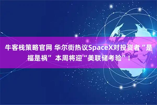 牛客栈策略官网 华尔街热议SpaceX对投资者“是福是祸” 本周将迎“美联储考验”！