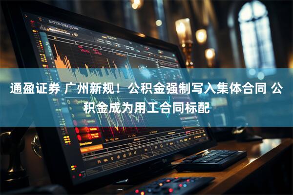 通盈证券 广州新规！公积金强制写入集体合同 公积金成为用工合同标配